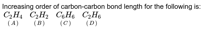Increasing order of carbon-carbon bond length for the following is:  <br> `{:(underset((A))(C_(2)H_(4)) ,underset((B))(C_(2)H_(2)),underset((C))(C_(6)H_(6)), underset((D))(C_(2)H_(6))):}`