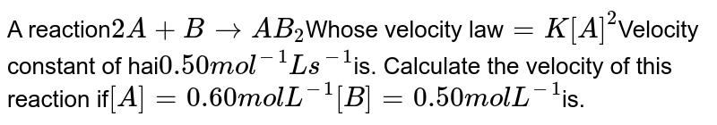 A reaction 2A+BtoAB_2 Whose velocity law =K[A]^(2) Velocity constant of hai 0.50 mol^(-1)Ls^(-1) is. Calculate the velocity of this reaction if [A]=0.60 mol L^(-1)[B]=0.50 mol L^(-1) is.