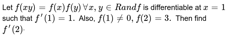 Let `f(x y)=f(x)f(y)AAx , y in  Ra n df`
is differentiable at `x=1`
such that `f^(prime)(1)=1.`
Also, `f(1)!=0,f(2)=3.`
Then find `f^(prime)(2)dot`