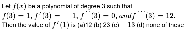  Let `f(x)`
be a polynomial of degree 3 such that `f(3)=1,f^(prime)(3)=-1,f^('')(3)=0,a n df^(''')(3)=12.`
Then the value of `f^(prime)(1)`
is
(a)`12 `(b)` 23`
  (c) `-13`
(d) none of these