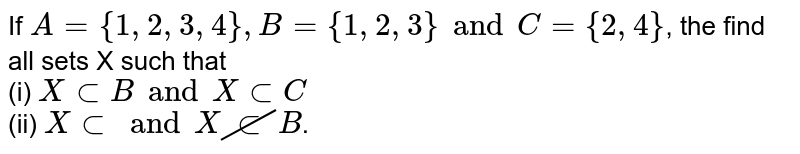 If `A = {1,2,3,4},B={1,2,3} and C={2,4}`, the find all sets X such that <br> (i) `XsubBand XsubC` <br> (ii) `X sub and X cancel(sub)B`.
