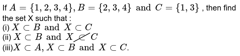If `A = {1,2,3,4},B={2,3,4} and C={1,3}` , then find the set X such that : <br> (i) `X subB and X sub C` <br> (ii) `X sub B and X cancel(sub)C` <br> (iii)`X subA, X subB and X sub C`.