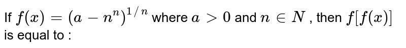 If `f(x)=(a-n^(n))^(1//n)` where `a gt 0` and `n in N` , then `f[f(x)]` is equal to :