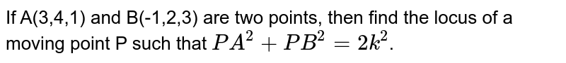 If A(3,4,1) and B(-1,2,3) are two points, then find the locus of a moving point P such that `PA^(2)+PB^(2)=2k^(2)`.