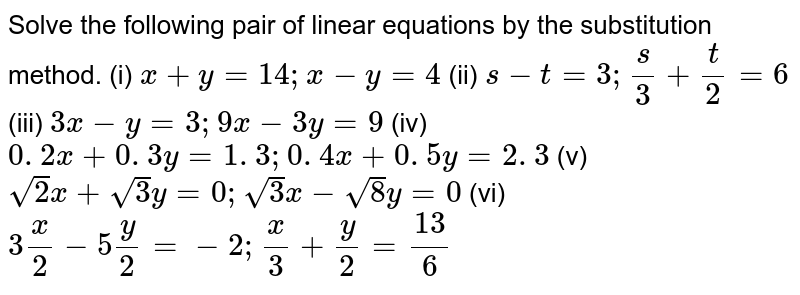 Solve The Following Pair Of Linear Equations By The Substitution Method I X Y 14 X Y 4 Ii S T 3 S 3 T 2 6 Iii 3x Y 3 9x 3y 9 Iv 0 2 X 0 3 Y 1 3 0 4 X 0 5 Y 2 3 V Sqrt 2 X Sqrt 3 Y 0 Sqrt 3 X Sqrt 8 Y 0 Vi 3x 2 5y 2 2 X 3 Y 2 13 6