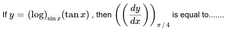 If `y=(log)_(sinx)(tanx)`
, then `(((dy)/(dx)))_(pi//4)`
is equal to.......
