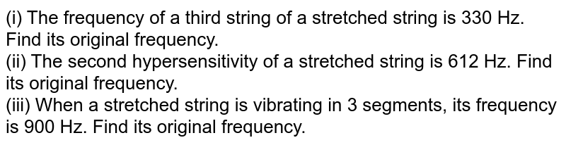 (i) The frequency of a third string of a stretched string is 330 Hz. Find its original frequency. (ii) The second hypersensitivity of a stretched string is 612 Hz. Find its original frequency. (iii) When a stretched string is vibrating in 3 segments, its frequency is 900 Hz. Find its original frequency.