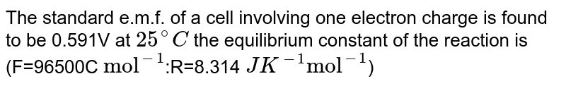 The standard e.m.f. of a cell involving one electron charge is found to be 0.591V at 25^(@)C the equilibrium constant of the reaction is (F=96500C "mol"^(-1) :R=8.314 JK^(-1)"mol"^(-1) )