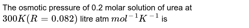 The osmotic pressure of 0.2 molar solution of urea at 300 K(R = 0.082) litre atm mol^(-1)K^(-1) is