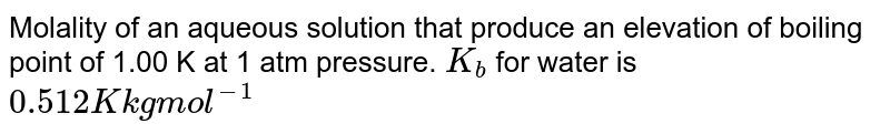 Molality of an aqueous solution that produce an elevation of boiling point of 1.00 K at 1 atm pressure. K_(b) for water is 0.512 K kg mol^(-1)