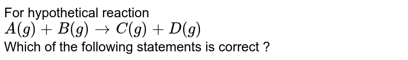 For hypothetical reaction A(g) + B(g) to C(g) + D(g) Which of the following statements is correct ?