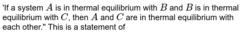 'If a system A is in thermal equilibrium with B and B is in thermal equilibrium with C , then A and C are in thermal equilibrium with each other.'' This is a statement of