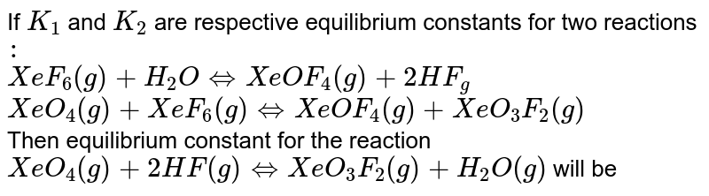 If `K_(1)` and  `K_(2)` are respective equilibrium constants for two reactions `:`  <br> `XeF_(6)(g) +H_(2)O hArr XeOF_(4)(g) +2HF_(g)` <br> `XeO_(4)(g)+XeF_(6)(g)hArr XeOF_(4)(g)+XeO_(3)F_(2)(g)` <br> Then equilibrium constant for the reaction <br> `XeO_(4)(g)+2HF(g) hArr XeO_(3)F_(2)(g)+H_(2)O(g)` will be 