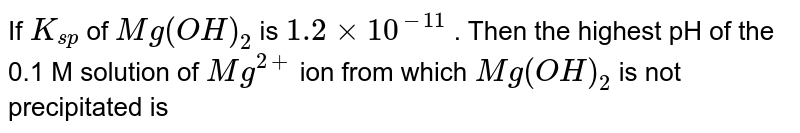 If `K_(sp)` of `Mg(OH)_(2)` is `1.2 xx 10^(-11)` . Then the highest pH of the 0.1 M solution of `Mg^(2+)` ion from which `Mg(OH)_(2)` is not precipitated is 