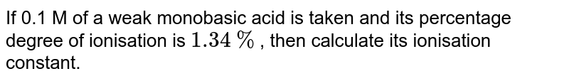 If 0.1 M of a weak monobasic acid is taken and its percentage degree of ionisation is `1.34 %`, then calculate its ionisation constant. 