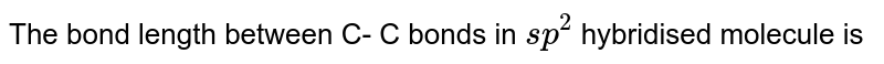 The bond length between C- C bonds in sp^2 hybridised molecule is