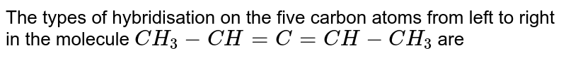 The types of hybridisation on the five carbon atoms from left to right in the molecule `CH_3-CH = C = CH-CH_3` are