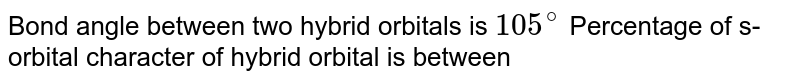 Bond angle between two hybrid orbitals is 105^@ Percentage of s-orbital character of hybrid orbital is between