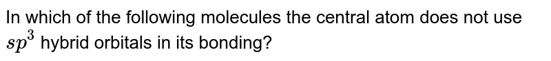 In which of the following molecules the central atom does not use sp^3 hybrid orbitals in its bonding?