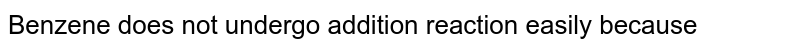 Benzene does not undergo addition reaction easily because