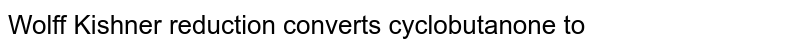 Wolff Kishner reduction converts cyclobutanone to