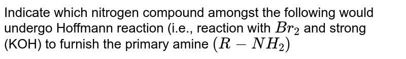 Indicate which nitrogen compound amongst the following would undergo Hoffmann reaction (i.e., reaction with Br_(2) and strong (KOH) to furnish the primary amine (R - NH_(2))