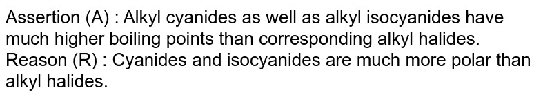 Assertion (A) : Alkyl cyanides as well as alkyl isocyanides have much higher boiling points than corresponding alkyl halides. Reason (R) : Cyanides and isocyanides are much more polar than alkyl halides.