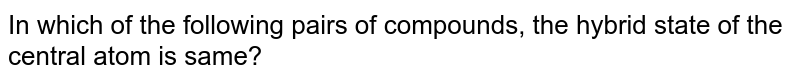 In which of the following pairs of compounds, the hybrid state of the central atom is same?