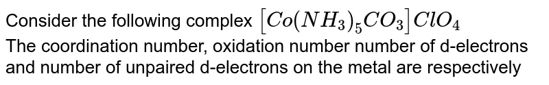 Consider the following complex [Co(NH_(3))_(5)CO_(3)]ClO_(4) The coordination number, oxidation number number of d-electrons and number of unpaired d-electrons on the metal are respectively