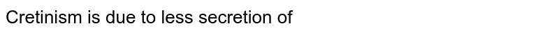 Cretinism is due to less secretion of