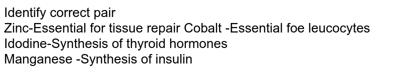 Identify correct pair Zinc-Essential for tissue repair Cobalt -Essential foe leucocytes Idodine-Synthesis of thyroid hormones Manganese -Synthesis of insulin
