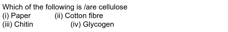 Which of the following is /are cellulose (i) Paper " " (ii) Cotton fibre (iii) Chitin " " (iv) Glycogen