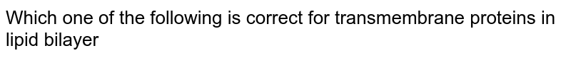 Which one of the following is correct for transmembrane proteins in lipid bilayer