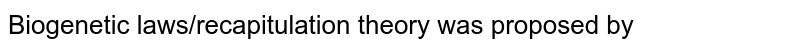 Biogenetic laws/recapitulation theory was proposed by