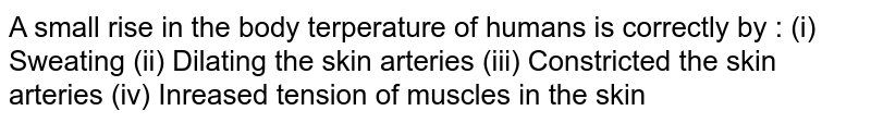 A small rise in the body terperature of humans is correctly by : (i) Sweating (ii) Dilating the skin arteries (iii) Constricted the skin arteries (iv) Inreased tension of muscles in the skin