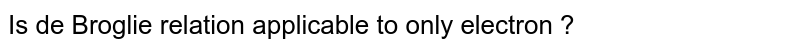 Is de Broglie relation applicable to only electron ?