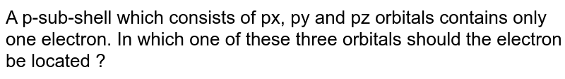 A p-sub-shell which consists of px, py and pz orbitals contains only one electron. In which one of these three orbitals should the electron be located ?