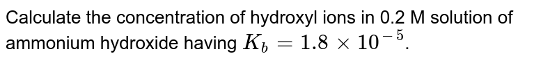 Calculate the concentration of hydroxyl ions in 0.2 M solution of ammonium hydroxide having `K_(b) =1.8 xx 10^(-5)`.