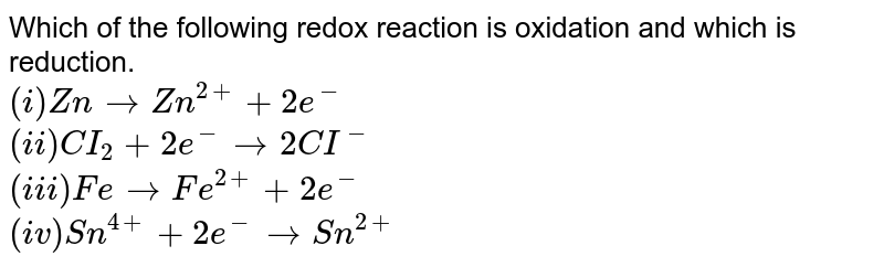 Which of the following redox reaction is oxidation and which is reduction. <br> `(i)ZnrarrZn^(2+)+2e^(-)` <br> `(ii) CI_(2)+2e^(-)rarr2CI^(-)` <br> `(iii)FerarrFe^(2+)+2e^(-)` <br> `(iv)Sn^(4+)+2e^(-)rarrSn^(2+)`
