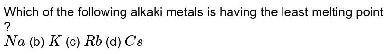 Which of the following alkaki metals is having the least melting point ? Na (b) K (c) Rb (d) Cs