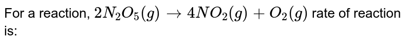 For a reaction, `2N_(2)O_(5)(g) to 4NO_(2)(g) + O_(2)(g)` rate of reaction is: 