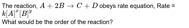 The reaction, A + 2B to C +D obeys rate equation, Rate = k[A]^(x)[B]^(y) What would be the order of the reaction?