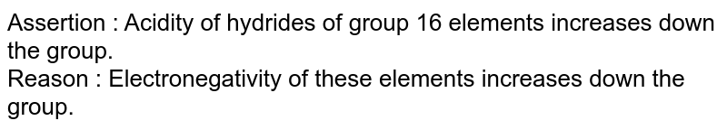 Assertion : Acidity of hydrides of group 16 elements increases down the group. Reason : Electronegativity of these elements increases down the group.