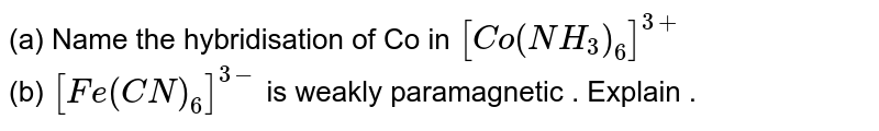 (a) Name the hybridisation of Co in [Co(NH_3)_6]^(3+) (b) [Fe(CN)_6]^(3-) is weakly paramagnetic . Explain .
