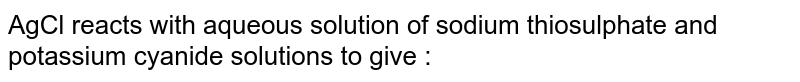AgCl reacts with aqueous solution of sodium thiosulphate and potassium cyanide solutions to give :