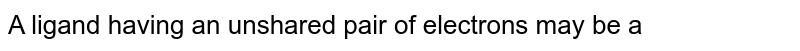 A ligand having an unshared pair of electrons may be a