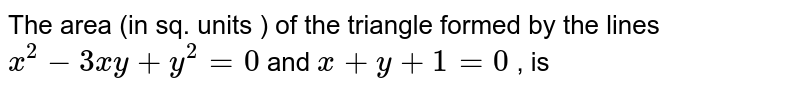 The area (in sq. units ) of the triangle formed by the lines `x^(2) - 3xy + y^(2) = 0` and `x + y + 1 = 0` , is 