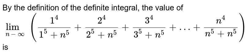By the definition of the definite integral, the value of underset(n-oo)(lim) ((1^4)/(1^5 +n^5)+(2^4)/(2^5 + n^5)+(3^4)/(3^5 + n^5) + …+ (n^4)/(n^5 + n^5)) is