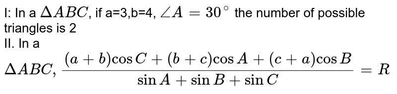 I: In a `Delta ABC`, if a=3,b=4, `angle A=30^@` the number of possible triangles is 2 <br> II. In a `Delta ABC, ((a+b)cosC+(b+c)cosA+(c+a)cosB)/(sinA+sinB+sinC)=R`
