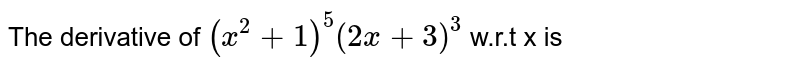 The derivative of `(x ^(2) + 1)^(5) (2x +3) ^(3) ` w.r.t x is 